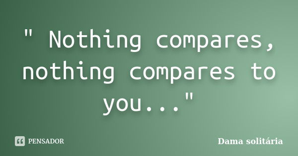 " Nothing compares, nothing compares to you..."... Frase de Dama solitária.