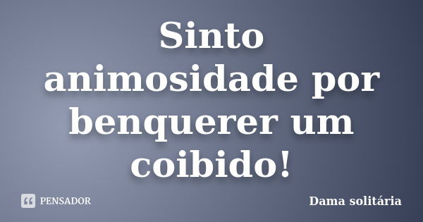 Sinto animosidade por benquerer um coibido!... Frase de Dama solitária.