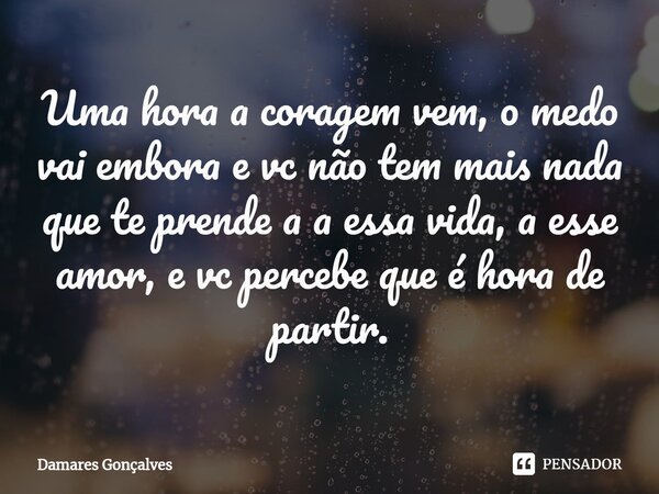 ⁠Uma hora a coragem vem, o medo vai embora e vc não tem mais nada que te prende a a essa vida, a esse amor, e vc percebe que é hora de partir.... Frase de Damares Gonçalves.