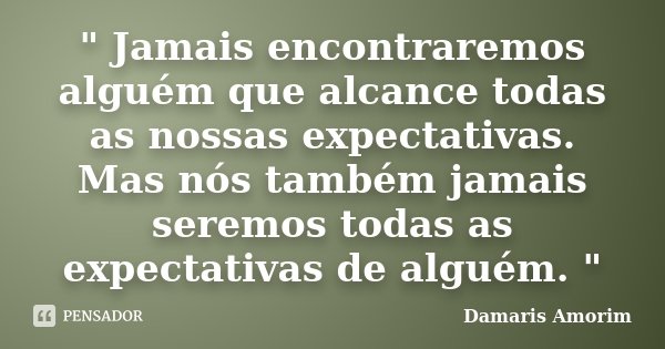 " Jamais encontraremos alguém que alcance todas as nossas expectativas. Mas nós também jamais seremos todas as expectativas de alguém. "... Frase de Damaris Amorim.