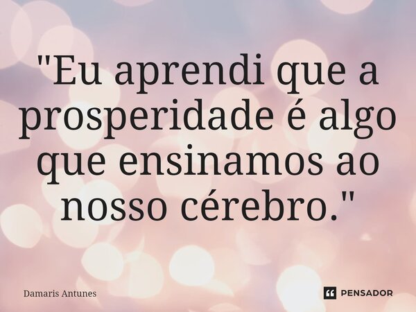 ⁠"Eu aprendi que a prosperidade é algo que ensinamos ao nosso cérebro."... Frase de Dâmaris Antunes.