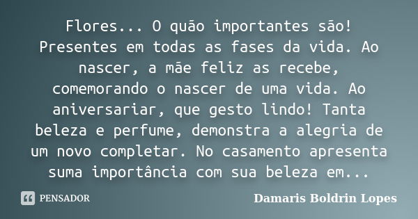 Flores... O quão importantes são! Presentes em todas as fases da vida. Ao nascer, a mãe feliz as recebe, comemorando o nascer de uma vida. Ao aniversariar, que ... Frase de Damaris Boldrin Lopes.