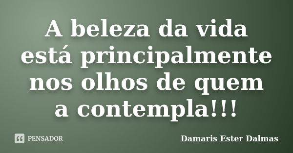 A beleza da vida está principalmente nos olhos de quem a contempla!!!... Frase de Damaris Ester Dalmas.