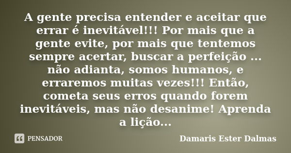 A gente precisa entender e aceitar que errar é inevitável!!! Por mais que a gente evite, por mais que tentemos sempre acertar, buscar a perfeição ... não adiant... Frase de Damaris Ester Dalmas.