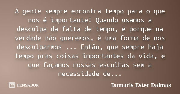 A gente sempre encontra tempo para o que nos é importante! Quando usamos a desculpa da falta de tempo, é porque na verdade não queremos, é uma forma de nos desc... Frase de Damaris Ester Dalmas.