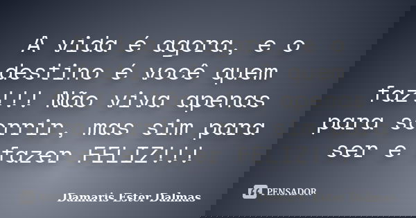A vida é agora, e o destino é você quem faz!!! Não viva apenas para sorrir, mas sim para ser e fazer FELIZ!!!... Frase de Damaris Ester Dalmas.