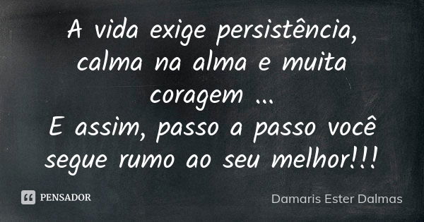 A vida exige persistência, calma na alma e muita coragem ... E assim, passo a passo você segue rumo ao seu melhor!!!... Frase de Damaris Ester Dalmas.