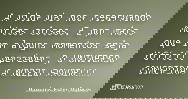 A vida vai nos reservando muitas coisas. E por mais que em alguns momentos seja difícil perceber, O UNIVERSO CONSPIRA A NOSSO FAVOR!!!... Frase de Damaris Ester Dalmas.
