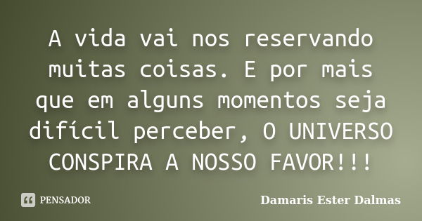 A vida vai nos reservando muitas coisas. E por mais que em alguns momentos seja difícil perceber, O UNIVERSO CONSPIRA A NOSSO FAVOR!!!... Frase de Damaris Ester Dalmas.