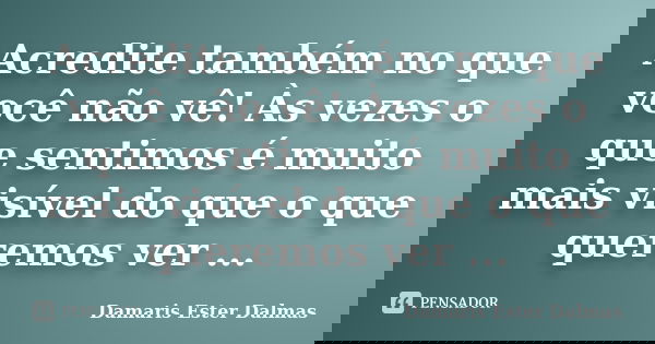 Acredite também no que você não vê! Às vezes o que sentimos é muito mais visível do que o que queremos ver ...... Frase de Damaris Ester Dalmas.