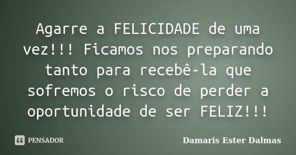 Agarre a FELICIDADE de uma vez!!! Ficamos nos preparando tanto para recebê-la que sofremos o risco de perder a oportunidade de ser FELIZ!!!... Frase de Damaris Ester Dalmas.