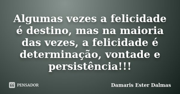 Algumas vezes a felicidade é destino, mas na maioria das vezes, a felicidade é determinação, vontade e persistência!!!... Frase de Damaris Ester Dalmas.