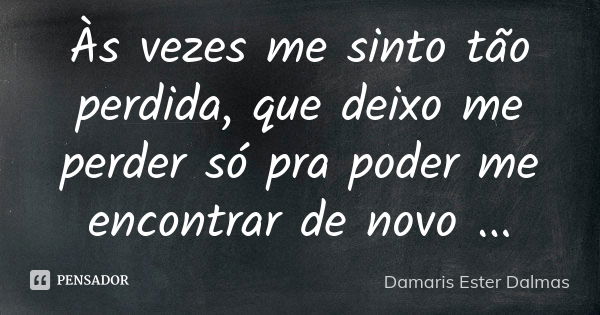 Às vezes me sinto tão perdida, que deixo me perder só pra poder me encontrar de novo ...... Frase de Damaris Ester Dalmas.