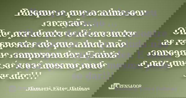 Busque o que acalma seu coração ... Olhe pra dentro e lá encontre as respostas do que ainda não consegue compreender. E sinta a paz que só você mesmo pode se da... Frase de Damaris Ester Dalmas.
