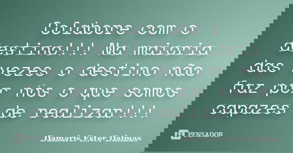 Colabore com o destino!!! Na maioria das vezes o destino não faz por nós o que somos capazes de realizar!!!... Frase de Damaris Ester Dalmas.