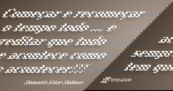 Começar e recomeçar o tempo todo ... e acreditar que tudo sempre acontece como tem que acontecer!!!... Frase de Damaris Ester Dalmas.