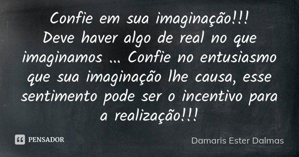 Confie em sua imaginação!!! Deve haver algo de real no que imaginamos ... Confie no entusiasmo que sua imaginação lhe causa, esse sentimento pode ser o incentiv... Frase de Damaris Ester Dalmas.