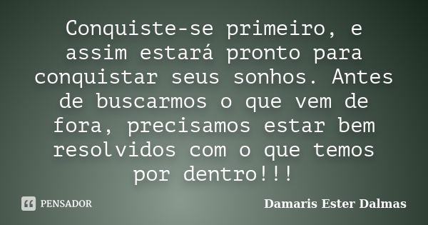 Conquiste-se primeiro, e assim estará pronto para conquistar seus sonhos. Antes de buscarmos o que vem de fora, precisamos estar bem resolvidos com o que temos ... Frase de Damaris Ester Dalmas.