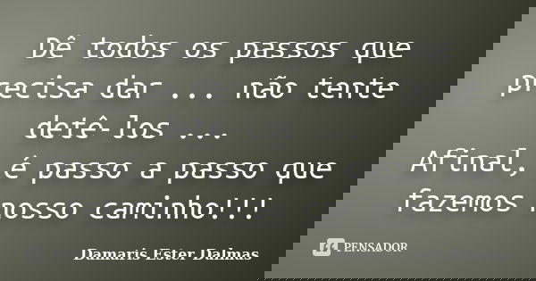 Dê todos os passos que precisa dar ... não tente detê-los ... Afinal, é passo a passo que fazemos nosso caminho!!!... Frase de Damaris Ester Dalmas.