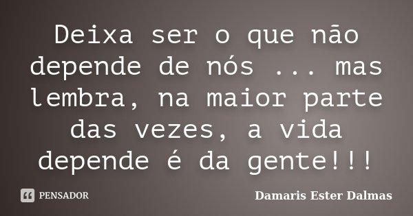 Deixa ser o que não depende de nós ... mas lembra, na maior parte das vezes, a vida depende é da gente!!!... Frase de Damaris Ester Dalmas.