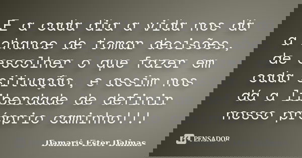 E a cada dia a vida nos dá a chance de tomar decisões, de escolher o que fazer em cada situação, e assim nos dá a liberdade de definir nosso próprio caminho!!!... Frase de Damaris Ester Dalmas.