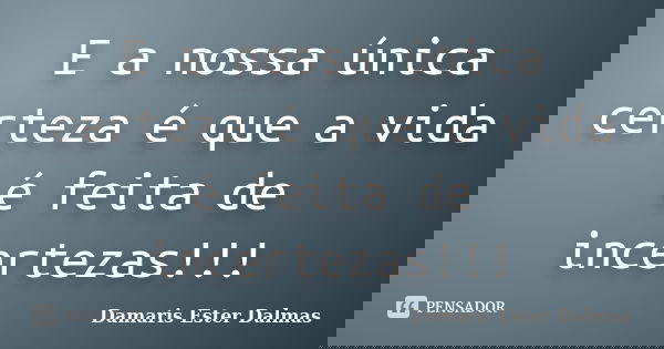 E a nossa única certeza é que a vida é feita de incertezas!!!... Frase de Damaris Ester Dalmas.