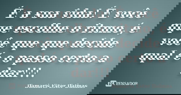 É a sua vida! É você que escolhe o ritmo, é você que que decide qual é o passo certo a dar!!!... Frase de Damaris Ester Dalmas.