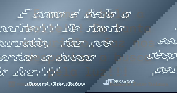 E como é bela a noite!!! De tanta escuridão, faz nos despertar a busca pela luz!!!... Frase de Damaris Ester Dalmas.