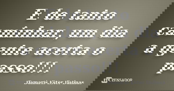 E de tanto caminhar, um dia a gente acerta o passo!!!... Frase de Damaris Ester Dalmas.