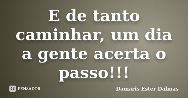 E de tanto caminhar, um dia a gente acerta o passo!!!... Frase de Damaris Ester Dalmas.