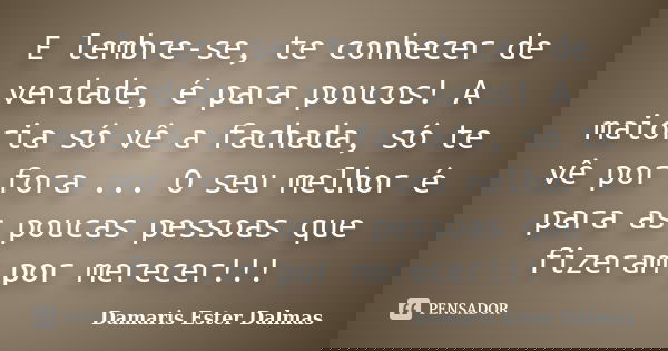 E lembre-se, te conhecer de verdade, é para poucos! A maioria só vê a fachada, só te vê por fora ... O seu melhor é para as poucas pessoas que fizeram por merec... Frase de Damaris Ester Dalmas.