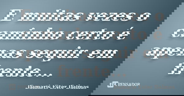 E muitas vezes o caminho certo é apenas seguir em frente...... Frase de Damaris Ester Dalmas.