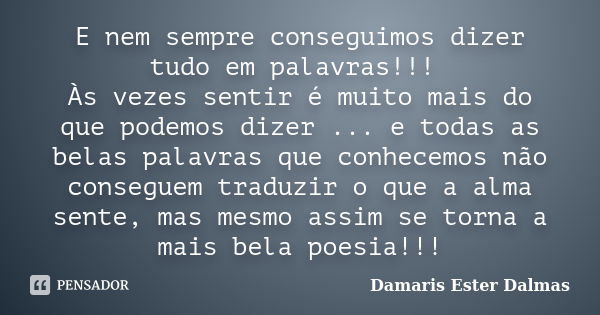 E nem sempre conseguimos dizer tudo em palavras!!! Às vezes sentir é muito mais do que podemos dizer ... e todas as belas palavras que conhecemos não conseguem ... Frase de Damaris Ester Dalmas.