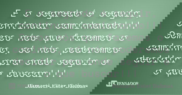 E o segredo é seguir, continuar caminhando!!! Somos nós que fazemos o caminho, só nós poderemos decidir pra onde seguir e o que buscar!!!... Frase de Damaris Ester Dalmas.
