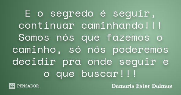 E o segredo é seguir, continuar caminhando!!! Somos nós que fazemos o caminho, só nós poderemos decidir pra onde seguir e o que buscar!!!... Frase de Damaris Ester Dalmas.