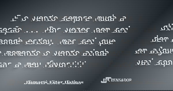 E o vento sempre muda a direção ... Por vezes nem sei bem aonde estou, mas sei que em algum momento o vento ainda vai soprar a meu favor!!!... Frase de Damaris Ester Dalmas.