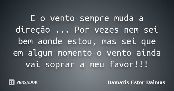 E o vento sempre muda a direção ... Por vezes nem sei bem aonde estou, mas sei que em algum momento o vento ainda vai soprar a meu favor!!!... Frase de Damaris Ester Dalmas.