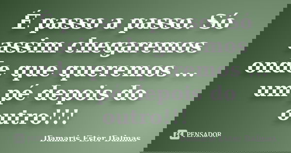 É passo a passo. Só assim chegaremos onde que queremos ... um pé depois do outro!!!... Frase de Damaris Ester Dalmas.