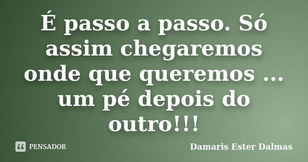 É passo a passo. Só assim chegaremos onde que queremos ... um pé depois do outro!!!... Frase de Damaris Ester Dalmas.