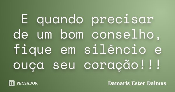 E quando precisar de um bom conselho, fique em silêncio e ouça seu coração!!!... Frase de Damaris Ester Dalmas.