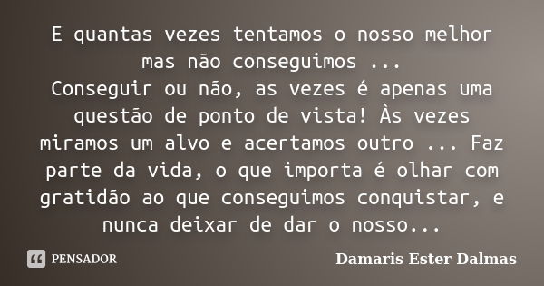 E quantas vezes tentamos o nosso melhor mas não conseguimos ... Conseguir ou não, as vezes é apenas uma questão de ponto de vista! Às vezes miramos um alvo e ac... Frase de Damaris Ester Dalmas.