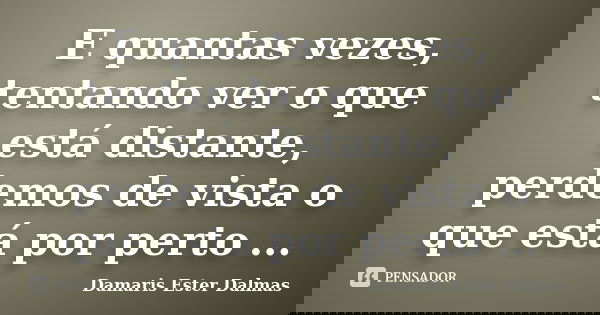 E quantas vezes, tentando ver o que está distante, perdemos de vista o que está por perto ...... Frase de Damaris Ester Dalmas.