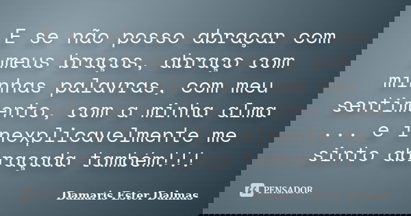 E se não posso abraçar com meus braços, abraço com minhas palavras, com meu sentimento, com a minha alma ... e inexplicavelmente me sinto abraçada também!!!... Frase de Damaris Ester Dalmas.