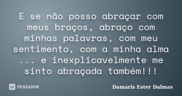 E se não posso abraçar com meus braços, abraço com minhas palavras, com meu sentimento, com a minha alma ... e inexplicavelmente me sinto abraçada também!!!... Frase de Damaris Ester Dalmas.