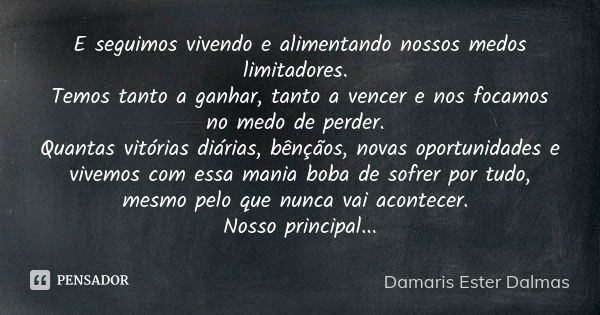 E seguimos vivendo e alimentando nossos medos limitadores. Temos tanto a ganhar, tanto a vencer e nos focamos no medo de perder. Quantas vitórias diárias, bênçã... Frase de Damaris Ester Dalmas.