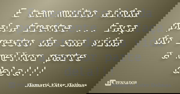 E tem muito ainda pela frente ... faça do resto da sua vida a melhor parte dela!!!... Frase de Damaris Ester Dalmas.