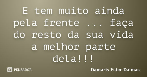 E tem muito ainda pela frente ... faça do resto da sua vida a melhor parte dela!!!... Frase de Damaris Ester Dalmas.