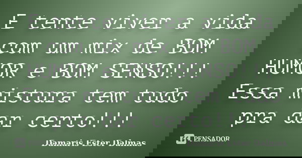 E tente viver a vida com um mix de BOM HUMOR e BOM SENSO!!! Essa mistura tem tudo pra dar certo!!!... Frase de Damaris Ester Dalmas.