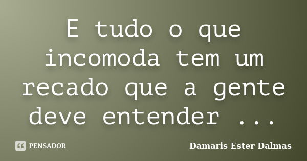 E tudo o que incomoda tem um recado que a gente deve entender ...... Frase de Damaris Ester Dalmas.