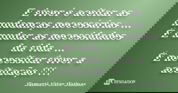 E viver é aceitar as mudanças necessárias ... É mudar as necessidades da vida ... É necessitar viver a aceitação !!!... Frase de Damaris Ester Dalmas.